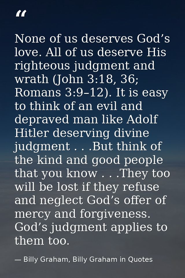 None of us deserves God’s love. All of us deserve His righteous judgment and wrath (John 3:18, 36; Romans 3:9–12). It is — Billy Graham, Billy Graham in Quotes