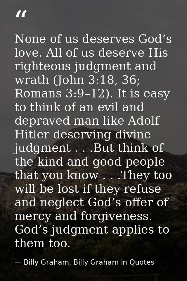 None of us deserves God’s love. All of us deserve His righteous judgment and wrath (John 3:18, 36; Romans 3:9–12). It is — Billy Graham, Billy Graham in Quotes