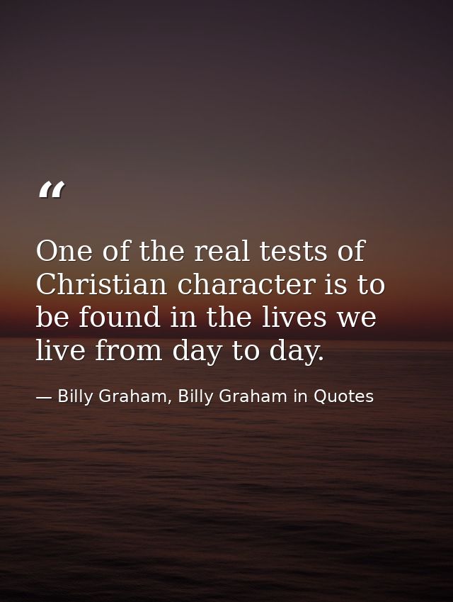 One of the real tests of Christian character is to be found in the lives we live from day to day. — Billy Graham, Billy Graham in Quotes