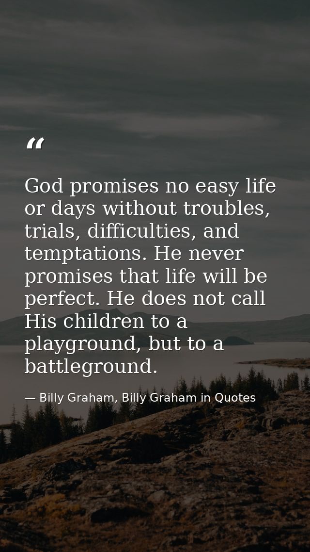 God promises no easy life or days without troubles, trials, difficulties, and temptations. He never promises that life w — Billy Graham, Billy Graham in Quotes