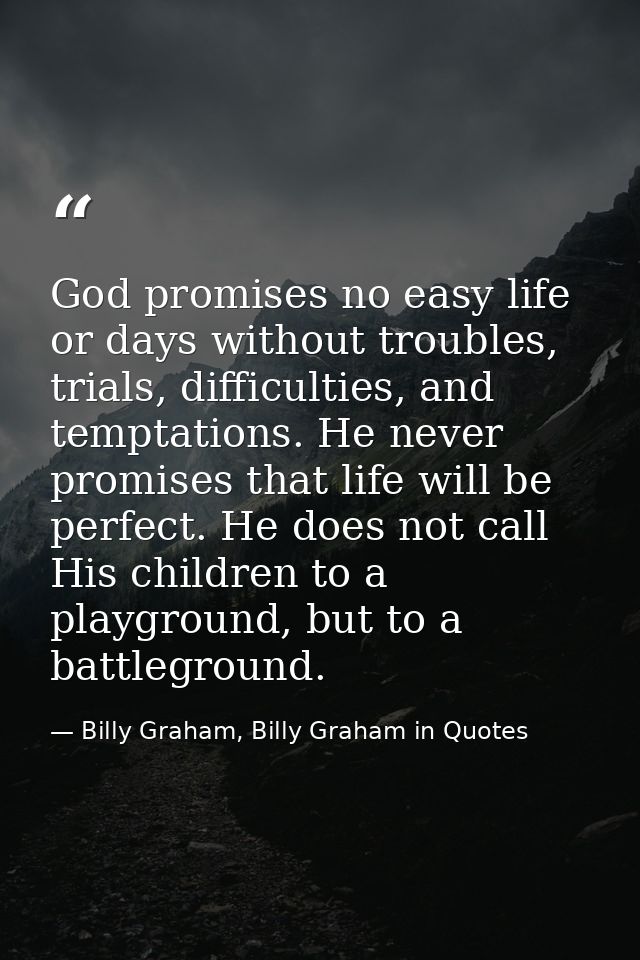 God promises no easy life or days without troubles, trials, difficulties, and temptations. He never promises that life w — Billy Graham, Billy Graham in Quotes
