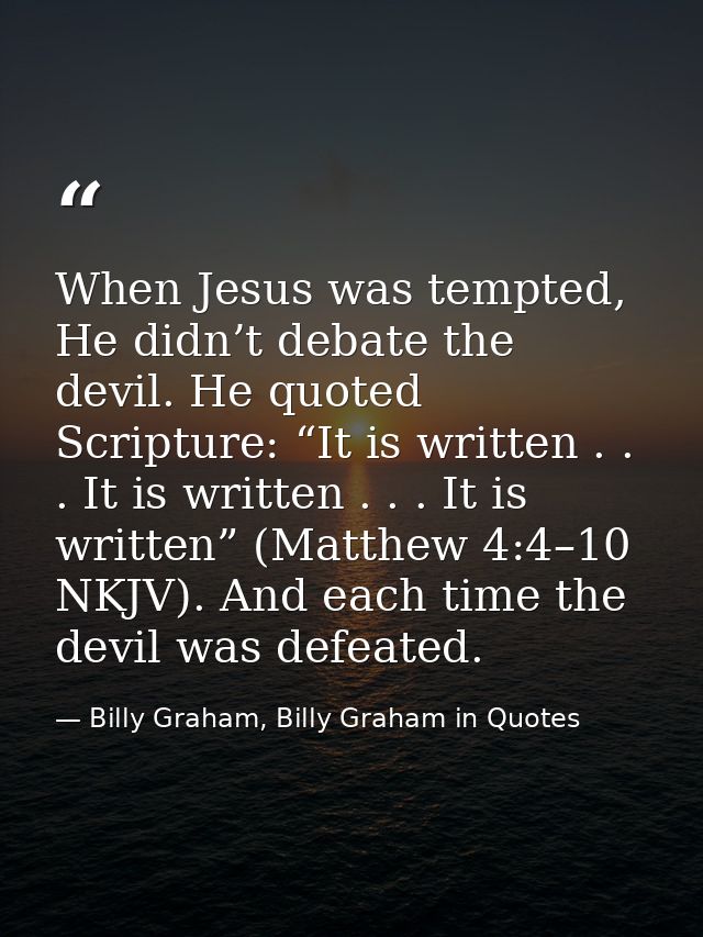 When Jesus was tempted, He didn’t debate the devil. He quoted Scripture: “It is written . . . It is written . . . It is  — Billy Graham, Billy Graham in Quotes