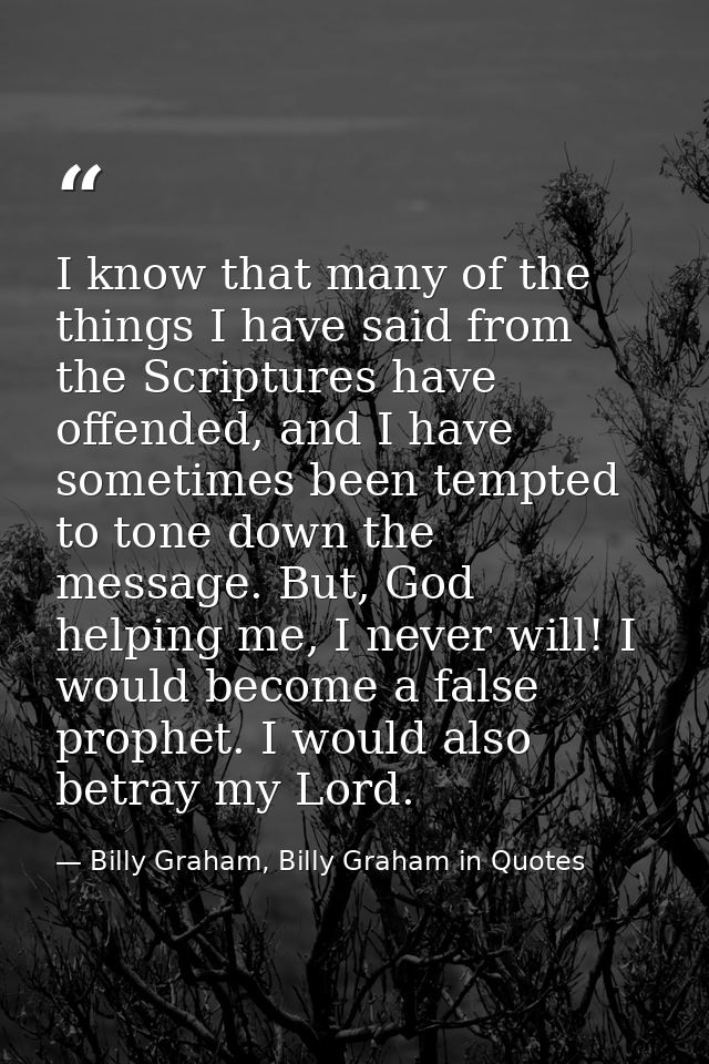 I know that many of the things I have said from the Scriptures have offended, and I have sometimes been tempted to tone  — Billy Graham, Billy Graham in Quotes
