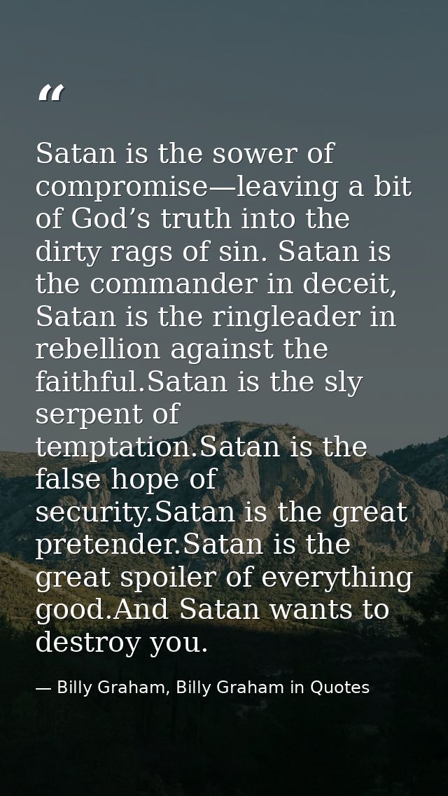 Satan is the sower of compromise—leaving a bit of God’s truth into the dirty rags of sin. Satan is the commander in dece — Billy Graham, Billy Graham in Quotes