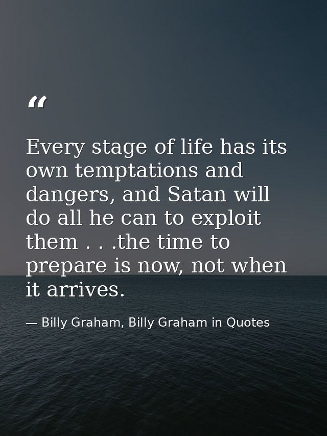 Every stage of life has its own temptations and dangers, and Satan will do all he can to exploit them . . .the time to p — Billy Graham, Billy Graham in Quotes