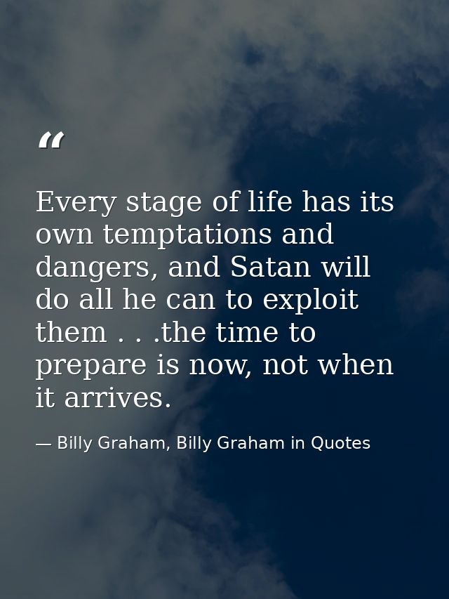 Every stage of life has its own temptations and dangers, and Satan will do all he can to exploit them . . .the time to p — Billy Graham, Billy Graham in Quotes