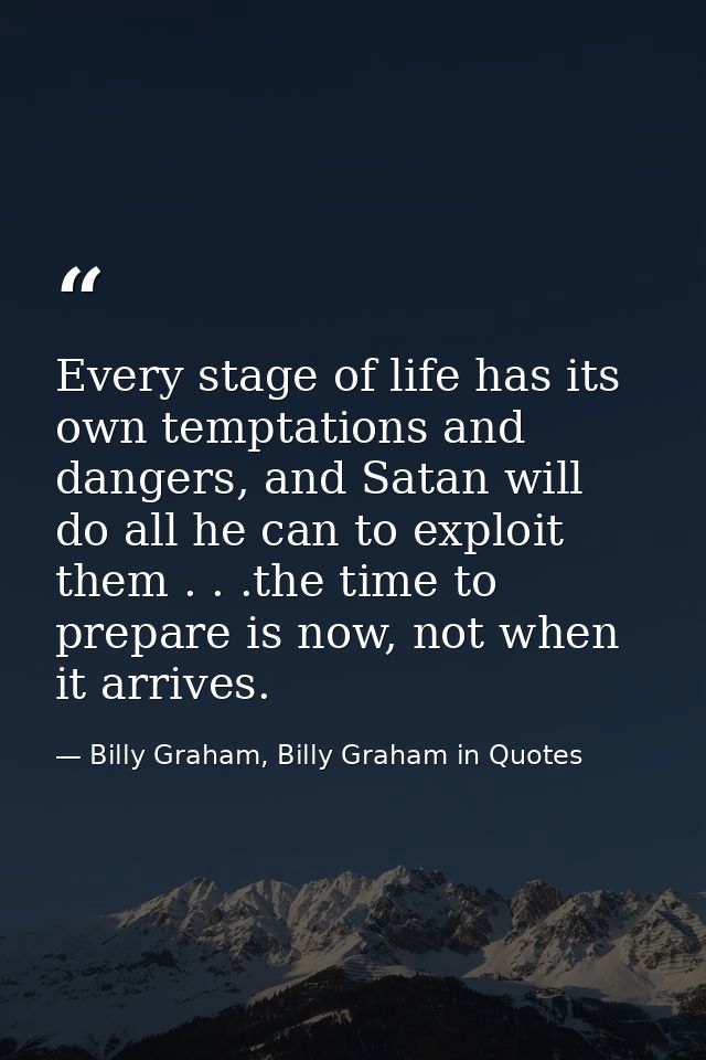 Every stage of life has its own temptations and dangers, and Satan will do all he can to exploit them . . .the time to p — Billy Graham, Billy Graham in Quotes