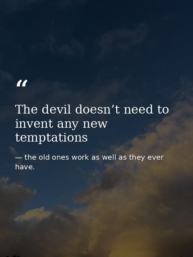 The devil doesn’t need to invent any new temptations — the old ones work as well as they ever have.