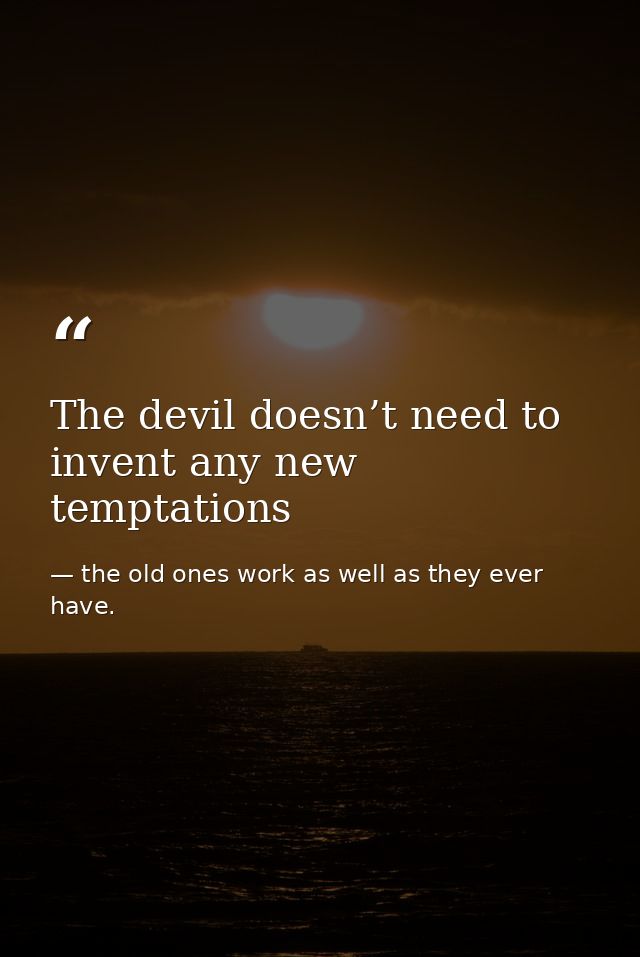 The devil doesn’t need to invent any new temptations — the old ones work as well as they ever have.