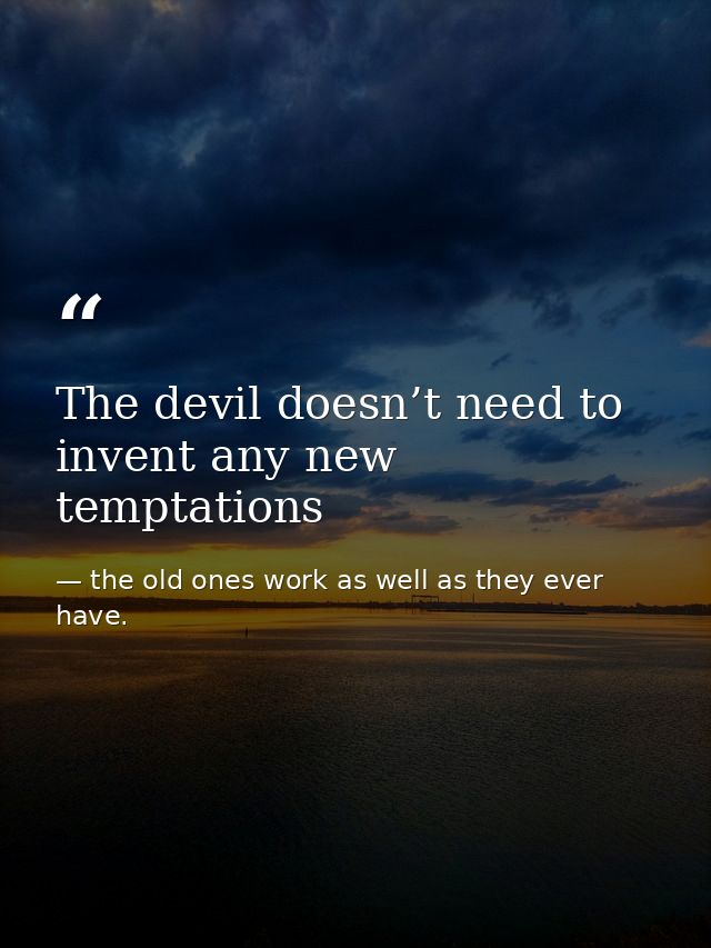 The devil doesn’t need to invent any new temptations — the old ones work as well as they ever have.