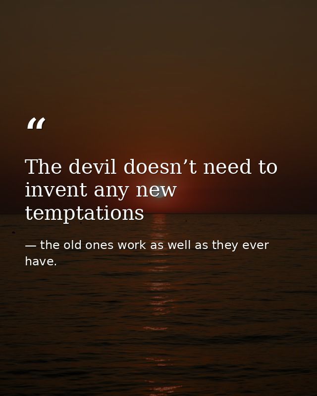 The devil doesn’t need to invent any new temptations — the old ones work as well as they ever have.