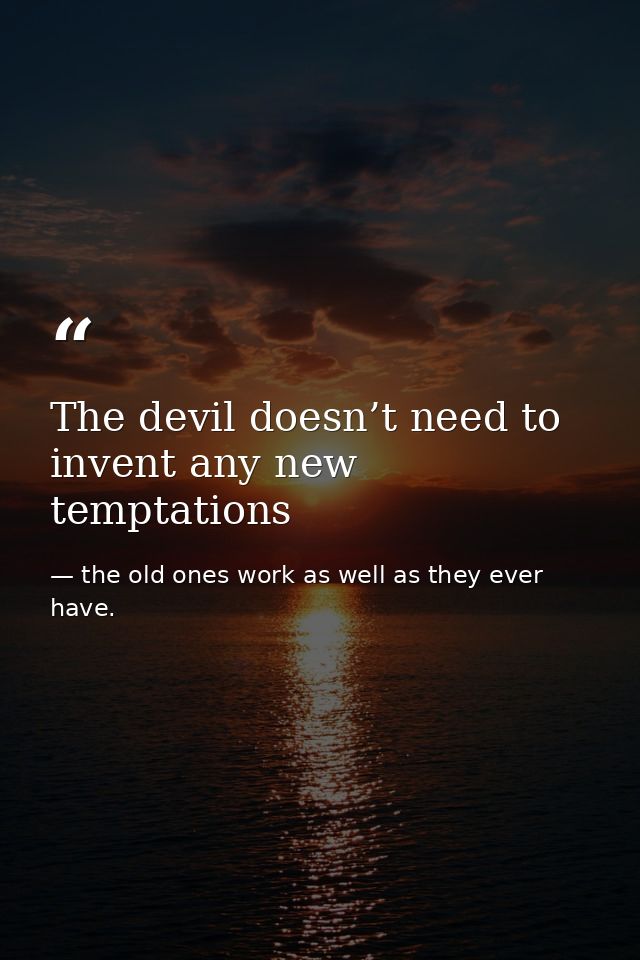 The devil doesn’t need to invent any new temptations — the old ones work as well as they ever have.