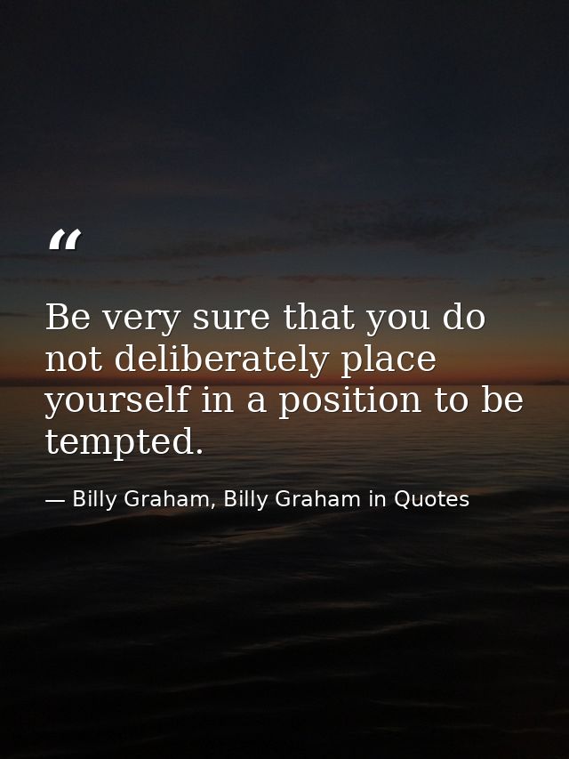 Be very sure that you do not deliberately place yourself in a position to be tempted. — Billy Graham, Billy Graham in Quotes