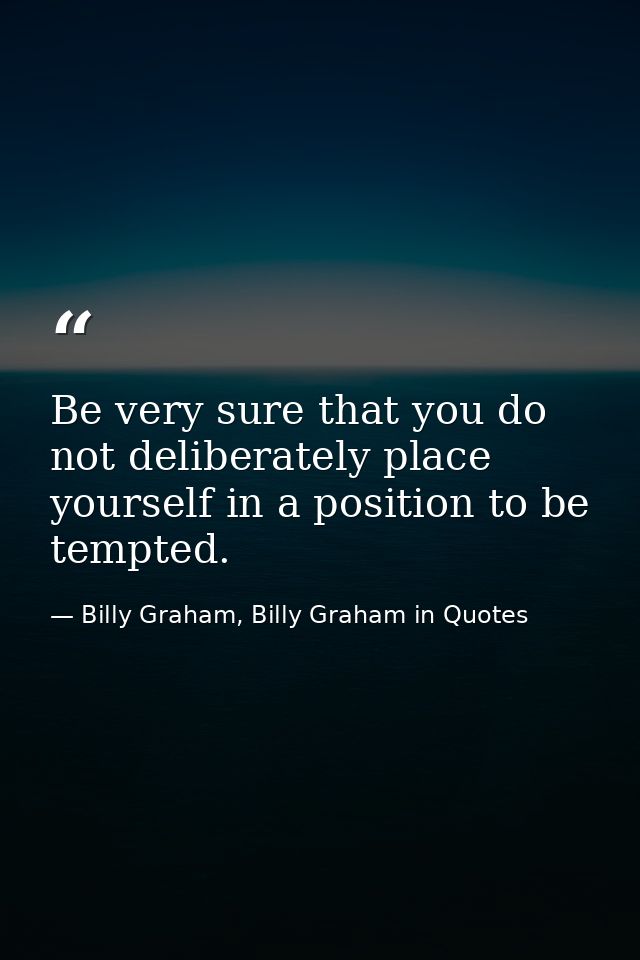Be very sure that you do not deliberately place yourself in a position to be tempted. — Billy Graham, Billy Graham in Quotes