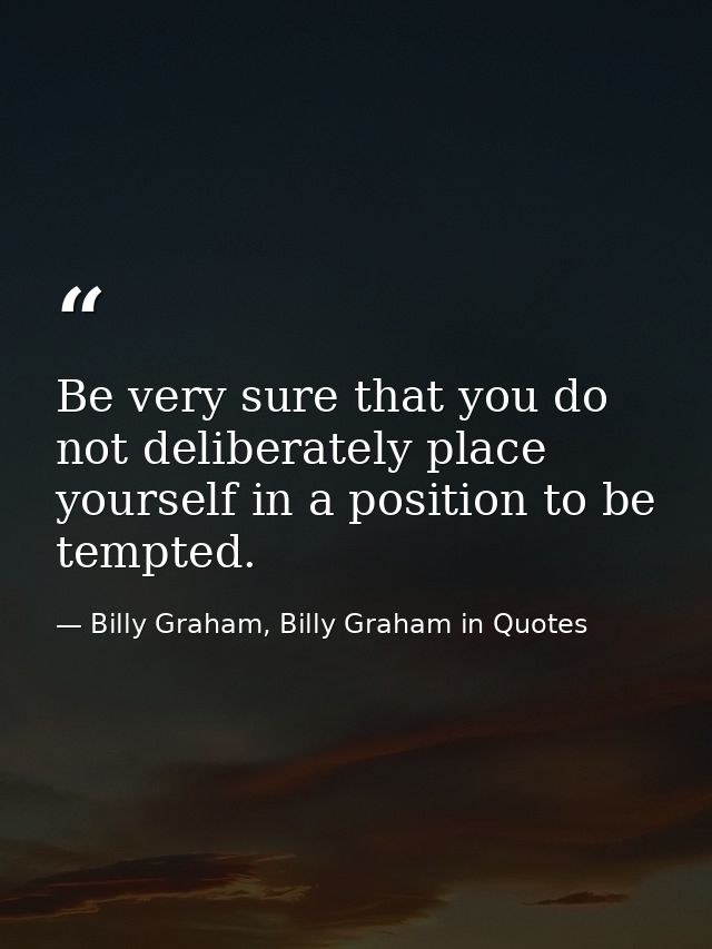 Be very sure that you do not deliberately place yourself in a position to be tempted. — Billy Graham, Billy Graham in Quotes