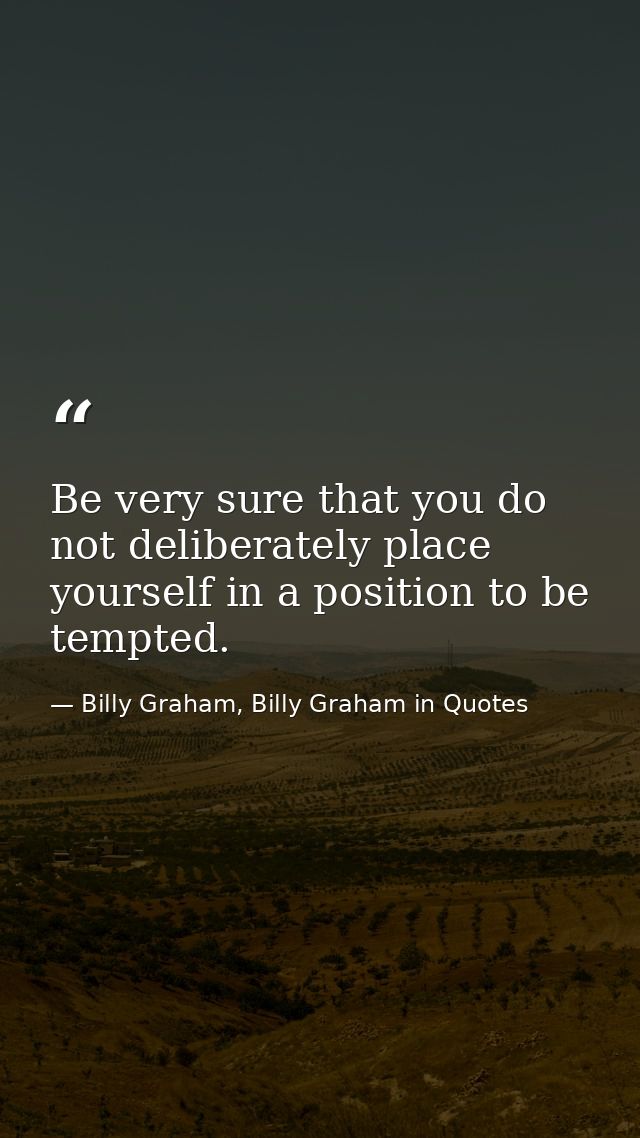 Be very sure that you do not deliberately place yourself in a position to be tempted. — Billy Graham, Billy Graham in Quotes