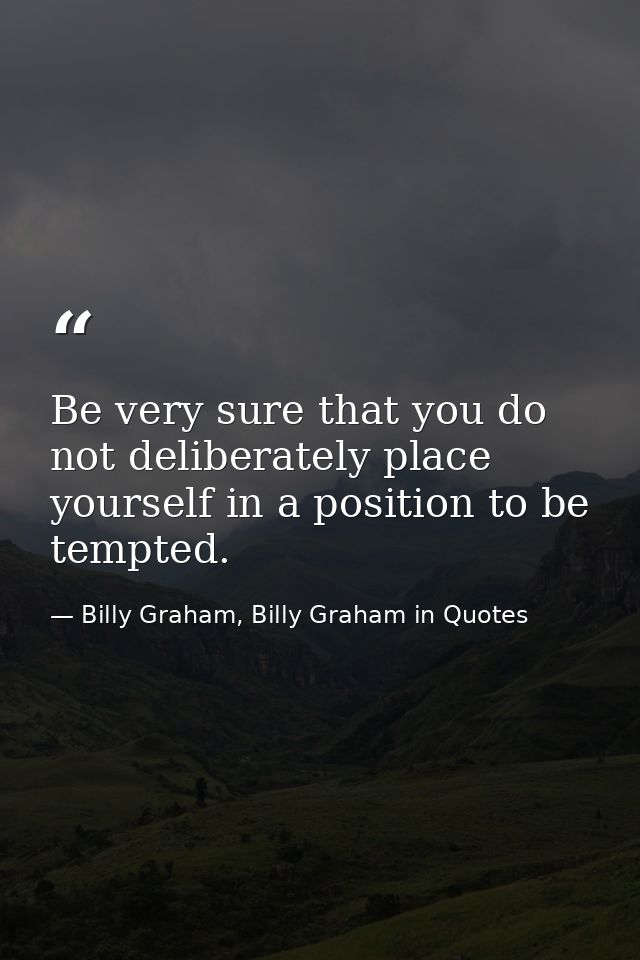 Be very sure that you do not deliberately place yourself in a position to be tempted. — Billy Graham, Billy Graham in Quotes