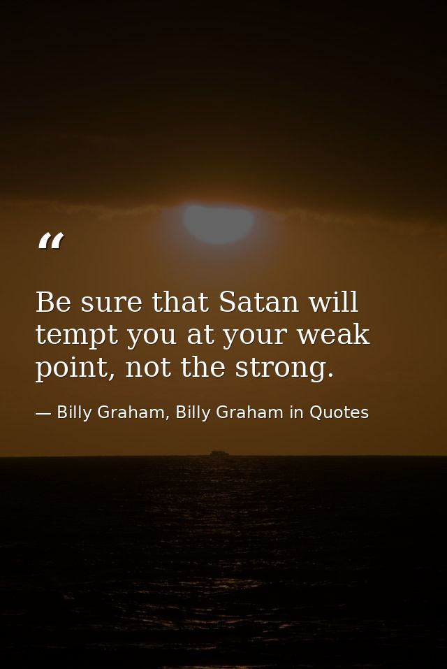Be sure that Satan will tempt you at your weak point, not the strong. — Billy Graham, Billy Graham in Quotes