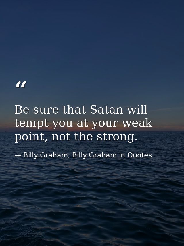 Be sure that Satan will tempt you at your weak point, not the strong. — Billy Graham, Billy Graham in Quotes