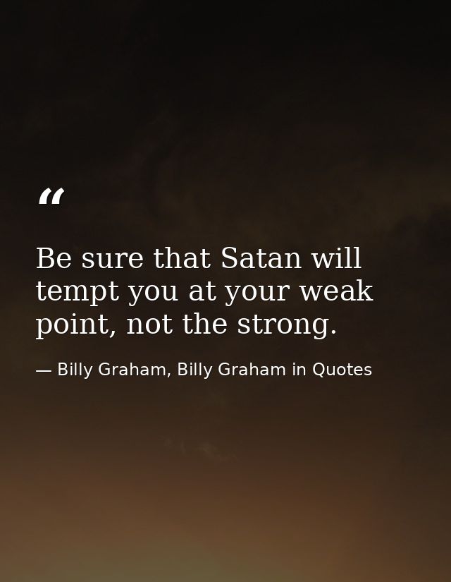 Be sure that Satan will tempt you at your weak point, not the strong. — Billy Graham, Billy Graham in Quotes