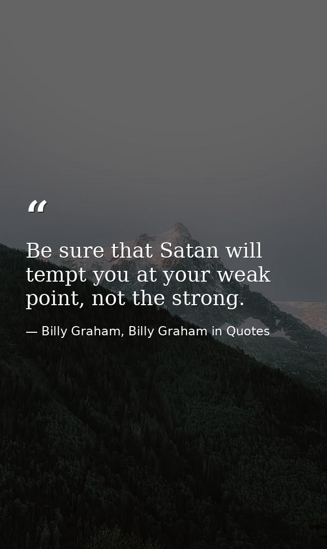 Be sure that Satan will tempt you at your weak point, not the strong. — Billy Graham, Billy Graham in Quotes