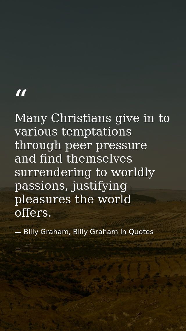 Many Christians give in to various temptations through peer pressure and find themselves surrendering to worldly passion — Billy Graham, Billy Graham in Quotes