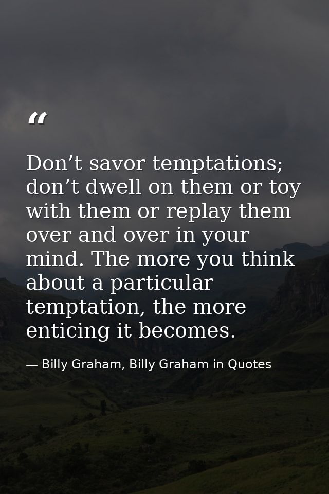 Don’t savor temptations; don’t dwell on them or toy with them or replay them over and over in your mind. The more you th — Billy Graham, Billy Graham in Quotes