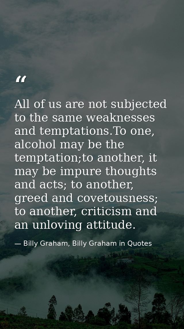 All of us are not subjected to the same weaknesses and temptations.To one, alcohol may be the temptation;to another, it  — Billy Graham, Billy Graham in Quotes