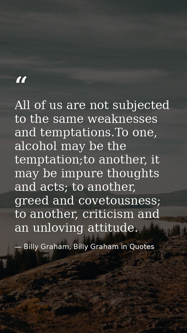 All of us are not subjected to the same weaknesses and temptations.To one, alcohol may be the temptation;to another, it  — Billy Graham, Billy Graham in Quotes