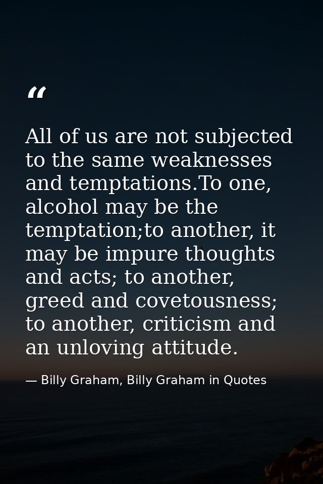All of us are not subjected to the same weaknesses and temptations.To one, alcohol may be the temptation;to another, it  — Billy Graham, Billy Graham in Quotes