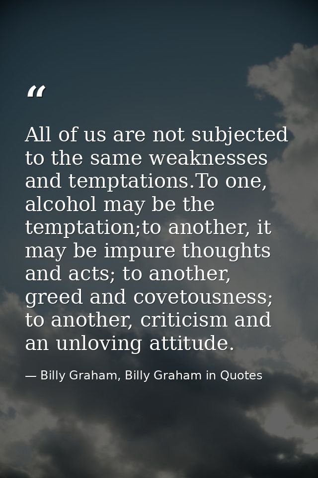 All of us are not subjected to the same weaknesses and temptations.To one, alcohol may be the temptation;to another, it  — Billy Graham, Billy Graham in Quotes