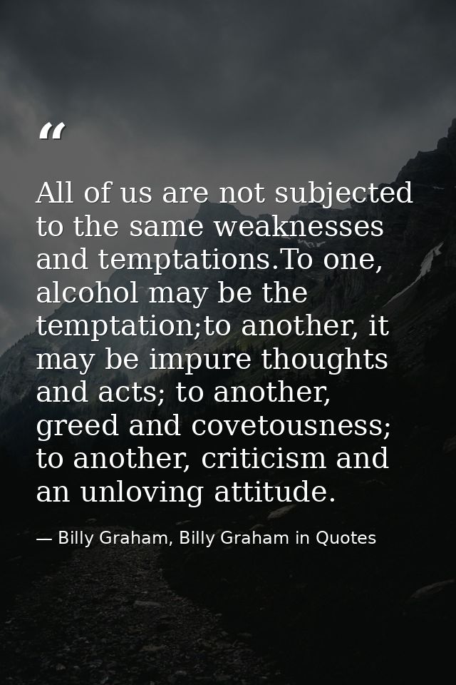 All of us are not subjected to the same weaknesses and temptations.To one, alcohol may be the temptation;to another, it  — Billy Graham, Billy Graham in Quotes