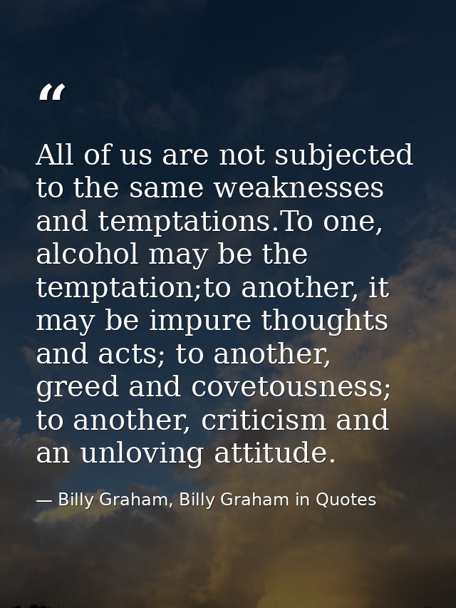 All of us are not subjected to the same weaknesses and temptations.To one, alcohol may be the temptation;to another, it  — Billy Graham, Billy Graham in Quotes