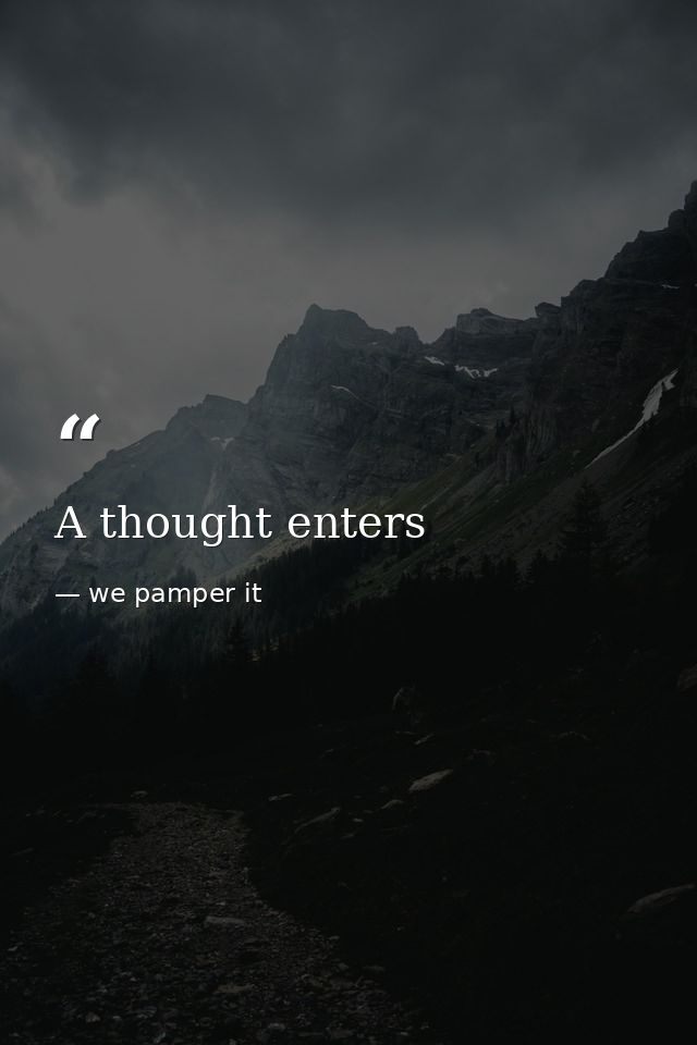 A thought enters — we pamper it