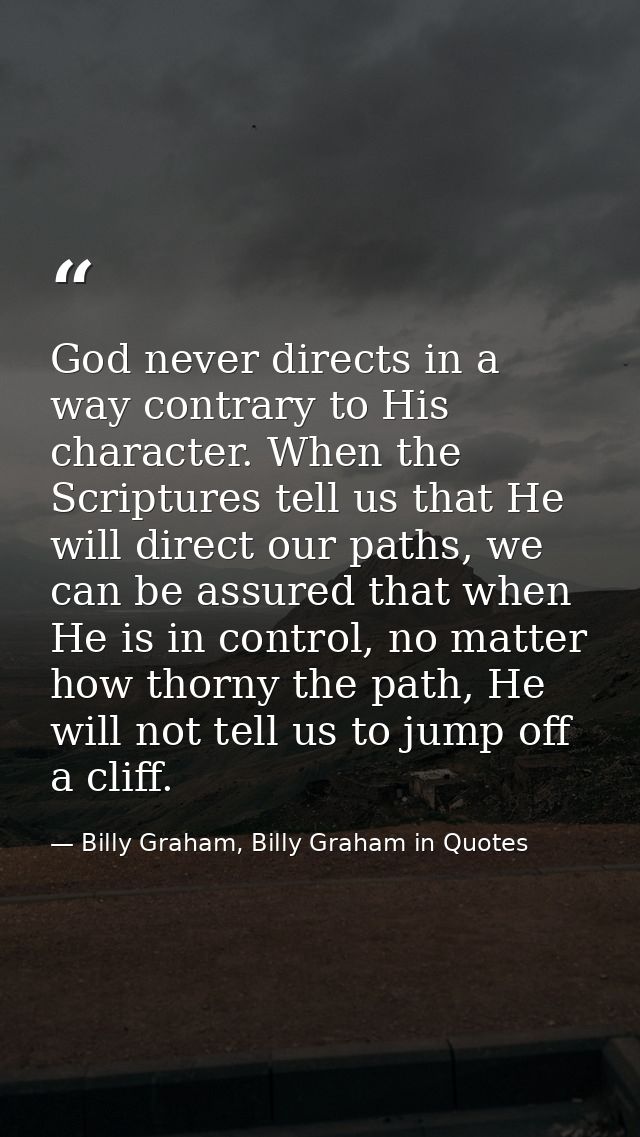 God never directs in a way contrary to His character. When the Scriptures tell us that He will direct our paths, we can  — Billy Graham, Billy Graham in Quotes