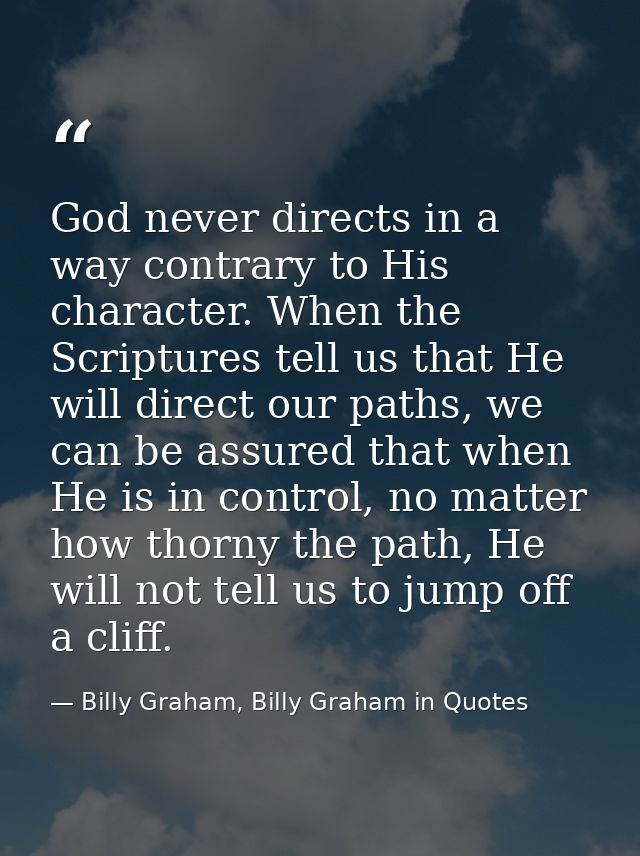 God never directs in a way contrary to His character. When the Scriptures tell us that He will direct our paths, we can  — Billy Graham, Billy Graham in Quotes