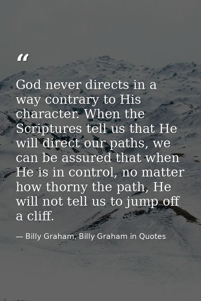 God never directs in a way contrary to His character. When the Scriptures tell us that He will direct our paths, we can  — Billy Graham, Billy Graham in Quotes