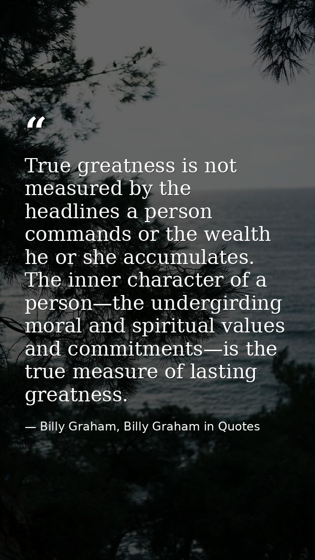 True greatness is not measured by the headlines a person commands or the wealth he or she accumulates. The inner charact — Billy Graham, Billy Graham in Quotes