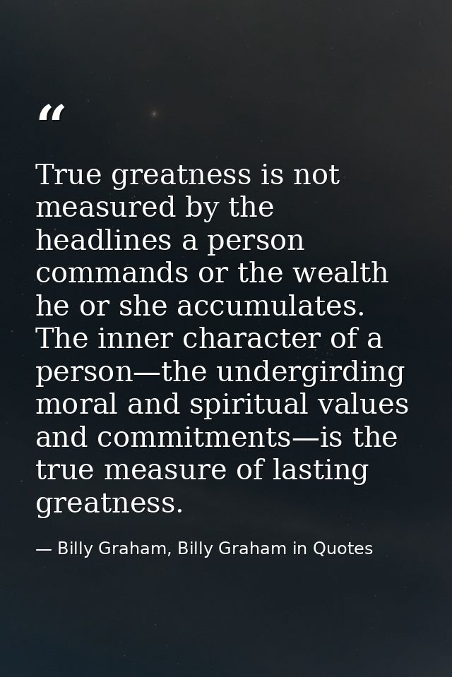 True greatness is not measured by the headlines a person commands or the wealth he or she accumulates. The inner charact — Billy Graham, Billy Graham in Quotes