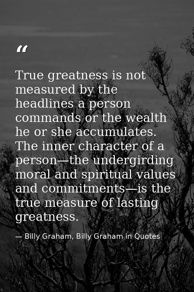True greatness is not measured by the headlines a person commands or the wealth he or she accumulates. The inner charact — Billy Graham, Billy Graham in Quotes