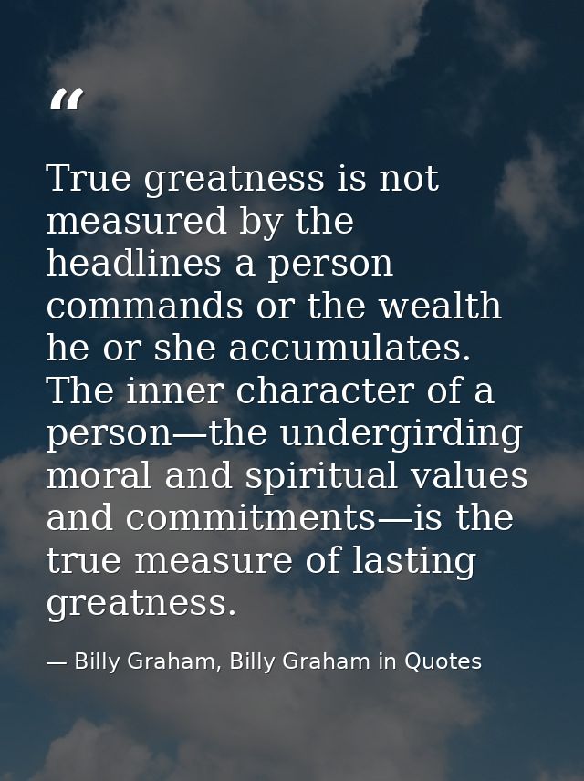 True greatness is not measured by the headlines a person commands or the wealth he or she accumulates. The inner charact — Billy Graham, Billy Graham in Quotes