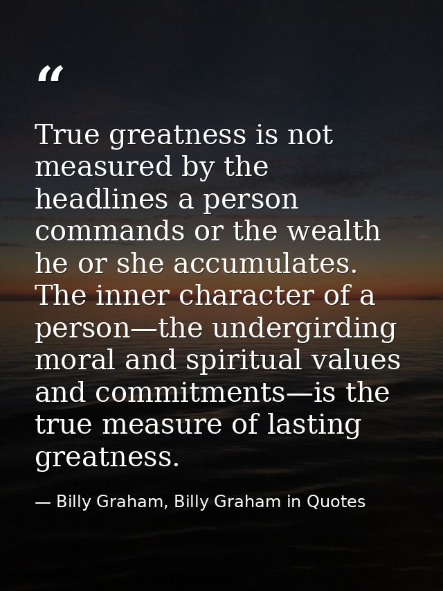 True greatness is not measured by the headlines a person commands or the wealth he or she accumulates. The inner charact — Billy Graham, Billy Graham in Quotes