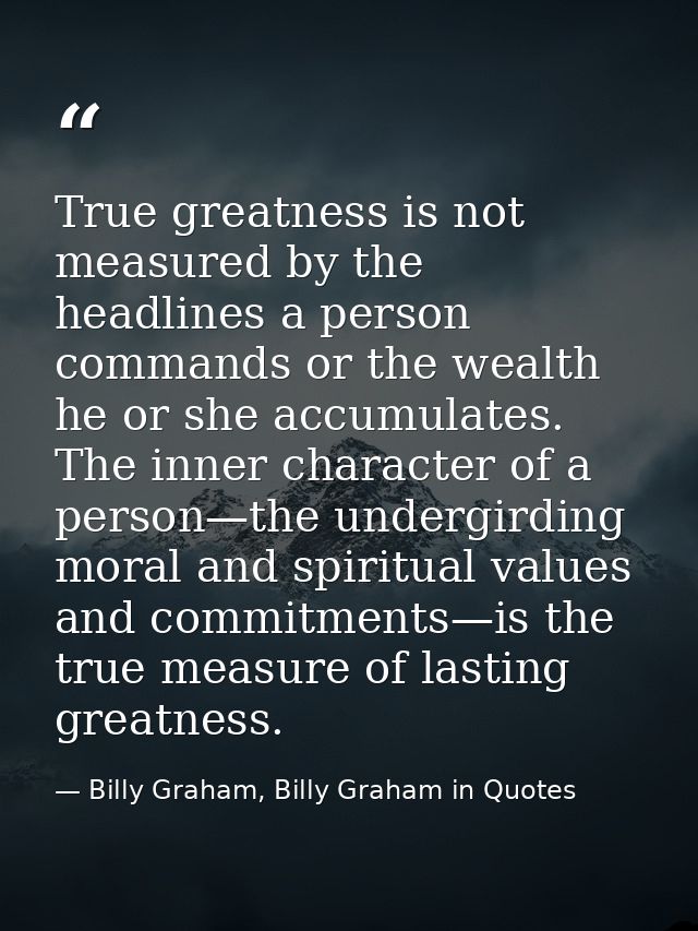 True greatness is not measured by the headlines a person commands or the wealth he or she accumulates. The inner charact — Billy Graham, Billy Graham in Quotes