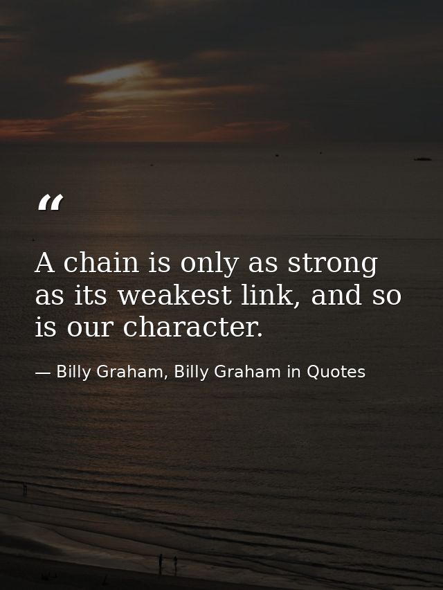A chain is only as strong as its weakest link, and so is our character. — Billy Graham, Billy Graham in Quotes