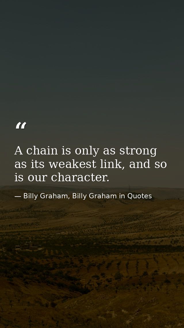 A chain is only as strong as its weakest link, and so is our character. — Billy Graham, Billy Graham in Quotes