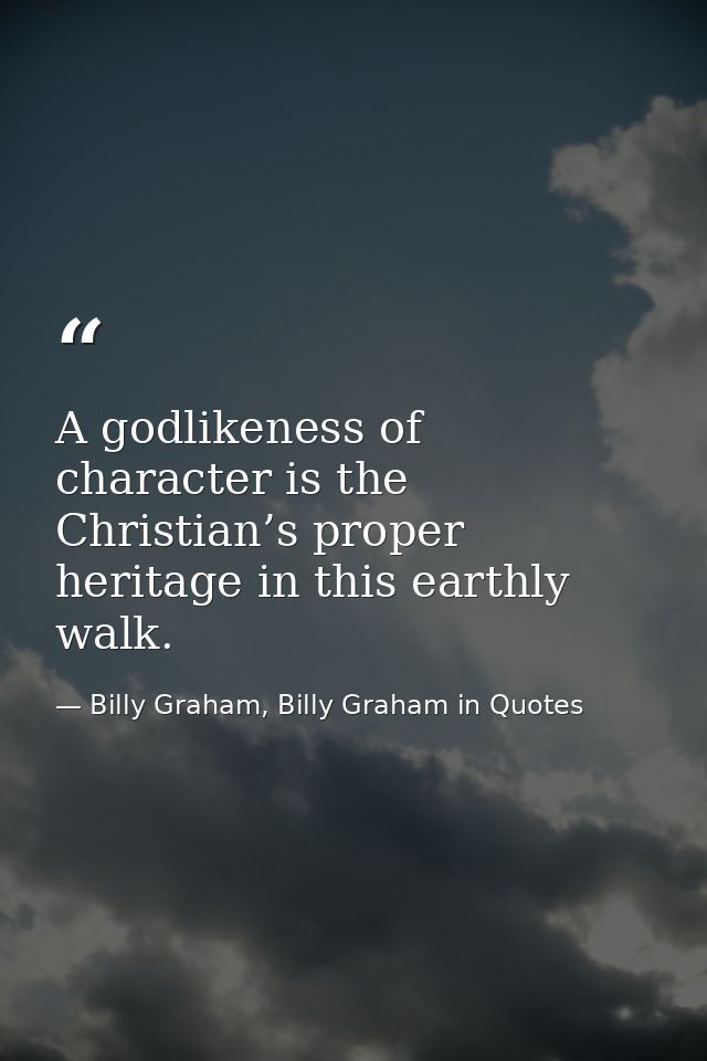 A godlikeness of character is the Christian’s proper heritage in this earthly walk. — Billy Graham, Billy Graham in Quotes