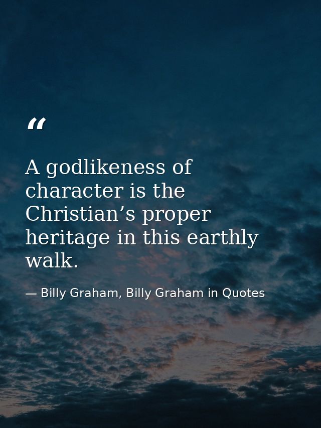 A godlikeness of character is the Christian’s proper heritage in this earthly walk. — Billy Graham, Billy Graham in Quotes