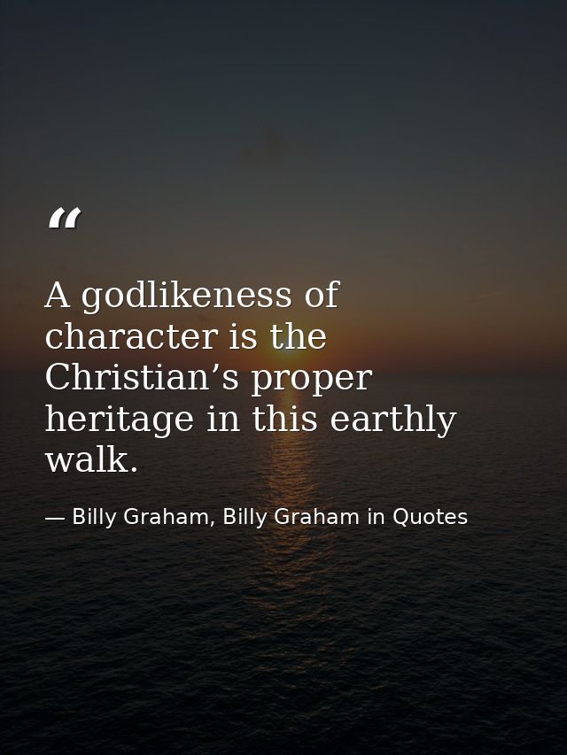 A godlikeness of character is the Christian’s proper heritage in this earthly walk. — Billy Graham, Billy Graham in Quotes