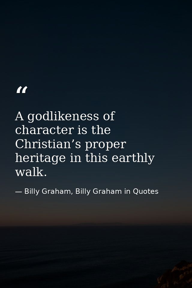 A godlikeness of character is the Christian’s proper heritage in this earthly walk. — Billy Graham, Billy Graham in Quotes