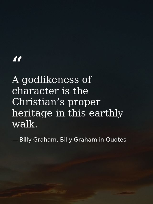 A godlikeness of character is the Christian’s proper heritage in this earthly walk. — Billy Graham, Billy Graham in Quotes